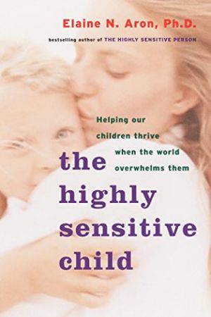 The Highly Sensitive Child- Helping Our Children Thrive When the World Overwhelms Them